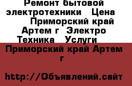 Ремонт бытовой электротехники › Цена ­ 500 - Приморский край, Артем г. Электро-Техника » Услуги   . Приморский край,Артем г.